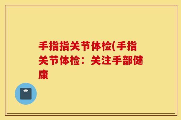 手指指关节体检(手指关节体检:关注手部健康 手指指关节体检(手指关节体检:关注手部健康