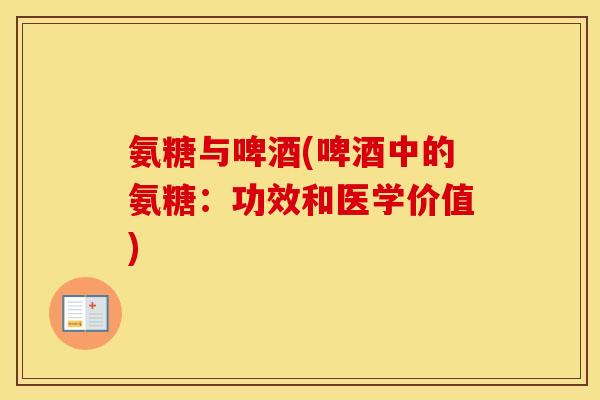氨糖与啤酒(啤酒中的氨糖:功效和医学价值) 氨糖与啤酒(啤酒中的氨糖:功效和医学价值)