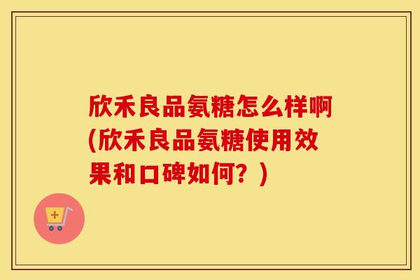 欣禾良品氨糖怎么样啊(欣禾良品氨糖使用效果和口碑如何?) 欣禾良品氨糖怎么样啊(欣禾良品氨糖使用效果和口碑如何?)