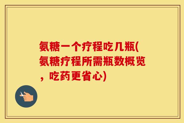 氨糖一个疗程吃几瓶(氨糖疗程所需瓶数概览,吃药更省心) 氨糖一个疗程吃几瓶(氨糖疗程所需瓶数概览,吃药更省心)