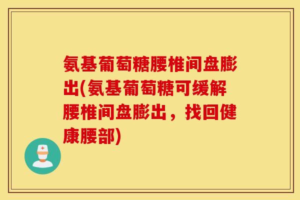 氨基葡萄糖腰椎间盘膨出(氨基葡萄糖可缓解腰椎间盘膨出,找回健康腰部) 氨基葡萄糖腰椎间盘膨出(氨基葡萄糖可缓解腰椎间盘膨出,找回健康腰部)