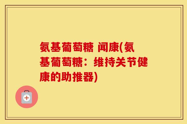 氨基葡萄糖 闻康(氨基葡萄糖:维持关节健康的助推器) 氨基葡萄糖 闻康(氨基葡萄糖:维持关节健康的助推器)