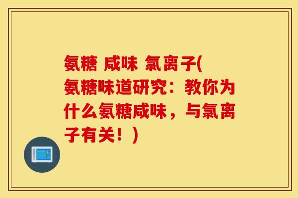 氨糖 咸味 氯离子(氨糖味道研究：教你为什么氨糖咸味，与氯离子有关！)