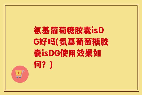 氨基葡萄糖胶囊isDG好吗(氨基葡萄糖胶囊isDG使用效果如何?) 氨基葡萄糖胶囊isDG好吗(氨基葡萄糖胶囊isDG使用效果如何?)
