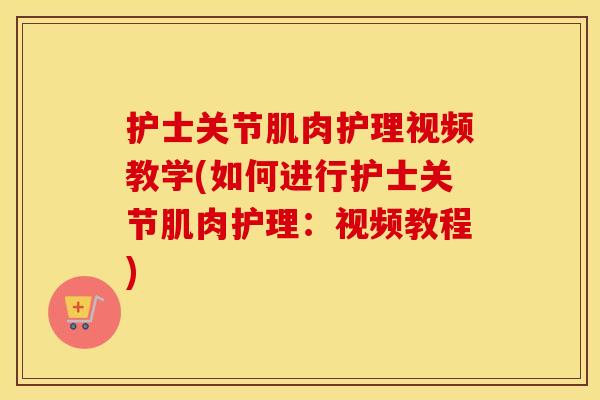 护士关节肌肉护理视频教学(如何进行护士关节肌肉护理:视频教程) 护士关节肌肉护理视频教学(如何进行护士关节肌肉护理:视频教程)