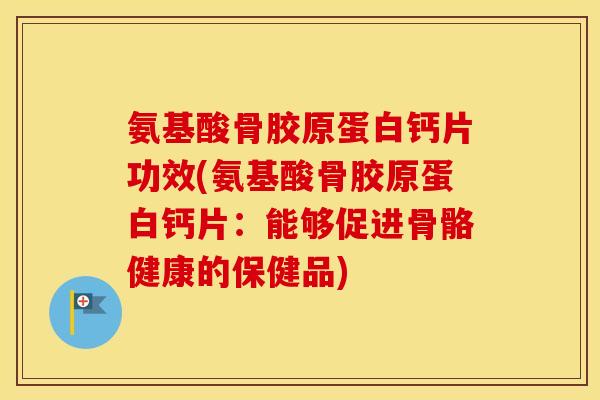 氨基酸骨胶原蛋白钙片功效(氨基酸骨胶原蛋白钙片:能够促进骨骼健康的保健品) 氨基酸骨胶原蛋白钙片功效(氨基酸骨胶原蛋白钙片:能够促进骨骼健康的保健品)