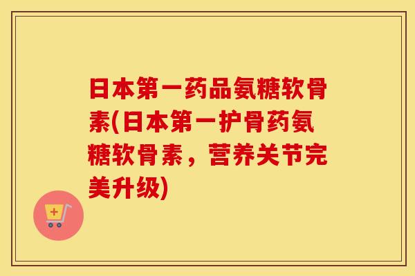 日本第一药品氨糖软骨素(日本第一护骨药氨糖软骨素,营养关节完美升级) 日本第一药品氨糖软骨素(日本第一护骨药氨糖软骨素,营养关节完美升级)