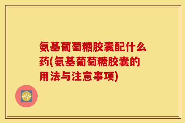 氨基葡萄糖胶囊配什么药(氨基葡萄糖胶囊的用法与注意事项) 氨基葡萄糖胶囊配什么药(氨基葡萄糖胶囊的用法与注意事项)