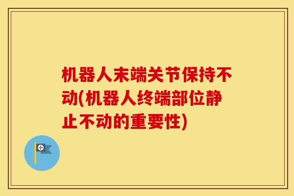 机器人末端关节保持不动(机器人终端部位静止不动的重要性) 机器人末端关节保持不动(机器人终端部位静止不动的重要性)