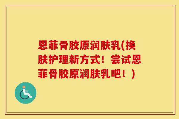 恩菲骨胶原润肤乳(换肤护理新方式!尝试恩菲骨胶原润肤乳吧!) 恩菲骨胶原润肤乳(换肤护理新方式!尝试恩菲骨胶原润肤乳吧!)