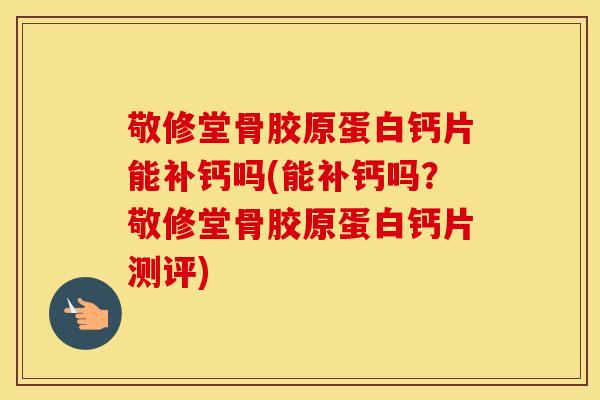 敬修堂骨胶原蛋白钙片能补钙吗(能补钙吗？敬修堂骨胶原蛋白钙片测评)