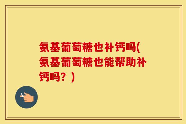 氨基葡萄糖也补钙吗(氨基葡萄糖也能帮助补钙吗?) 氨基葡萄糖也补钙吗(氨基葡萄糖也能帮助补钙吗?)