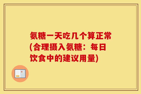 氨糖一天吃几个算正常(合理摄入氨糖：每日饮食中的建议用量)