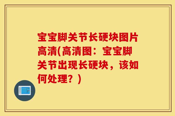 宝宝脚关节长硬块图片高清(高清图:宝宝脚关节出现长硬块,该如何处理?) 宝宝脚关节长硬块图片高清(高清图:宝宝脚关节出现长硬块,该如何处理?)