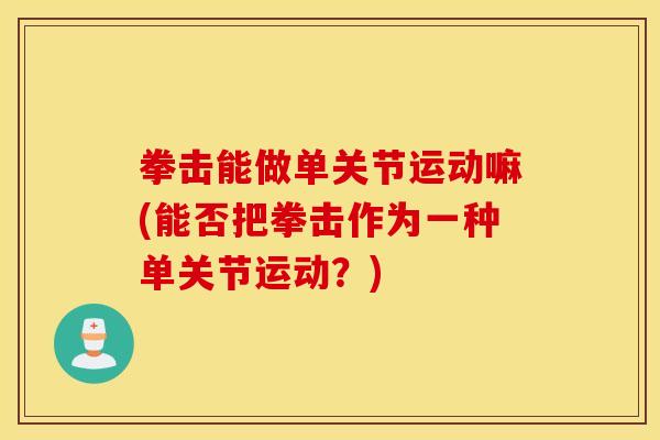拳击能做单关节运动嘛(能否把拳击作为一种单关节运动?) 拳击能做单关节运动嘛(能否把拳击作为一种单关节运动?)