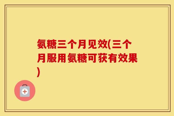 氨糖三个月见效(三个月服用氨糖可获有效果) 氨糖三个月见效(三个月服用氨糖可获有效果)
