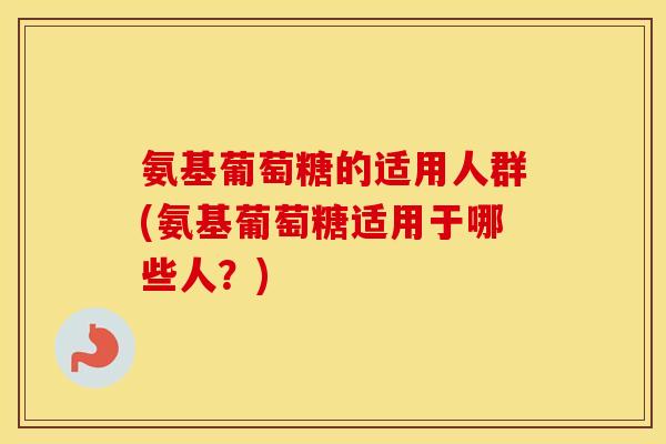 氨基葡萄糖的适用人群(氨基葡萄糖适用于哪些人?) 氨基葡萄糖的适用人群(氨基葡萄糖适用于哪些人?)