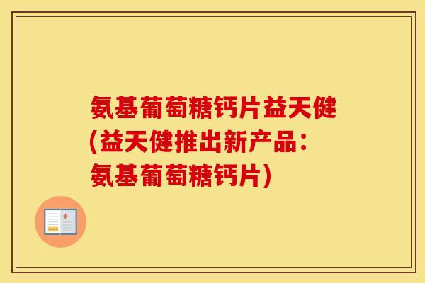 氨基葡萄糖钙片益天健(益天健推出新产品：氨基葡萄糖钙片)