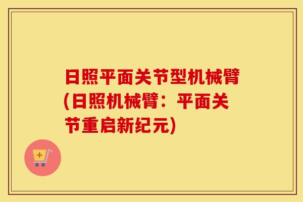 日照平面关节型机械臂(日照机械臂：平面关节重启新纪元)