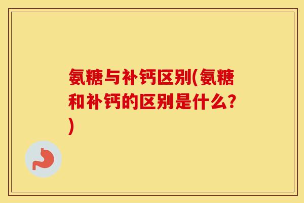 氨糖与补钙区别(氨糖和补钙的区别是什么？)