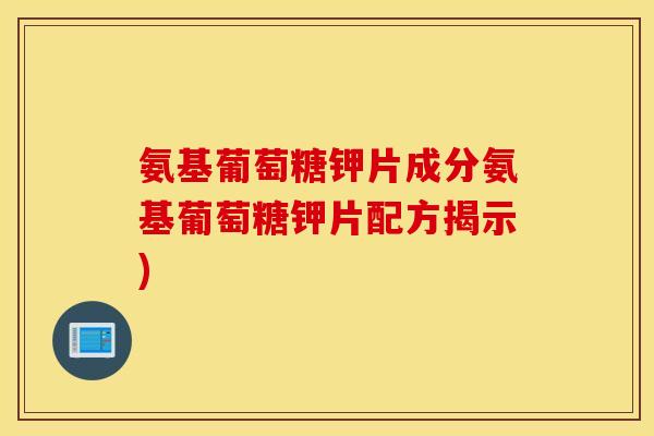 氨基葡萄糖钾片成分氨基葡萄糖钾片配方揭示) 氨基葡萄糖钾片成分氨基葡萄糖钾片配方揭示)