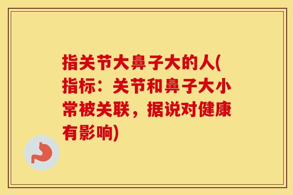 指关节大鼻子大的人(指标:关节和鼻子大小常被关联,据说对健康有影响) 指关节大鼻子大的人(指标:关节和鼻子大小常被关联,据说对健康有影响)
