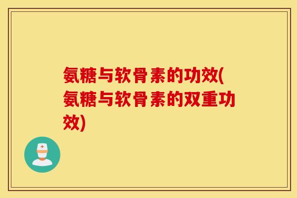 氨糖与软骨素的功效(氨糖与软骨素的双重功效) 氨糖与软骨素的功效(氨糖与软骨素的双重功效)