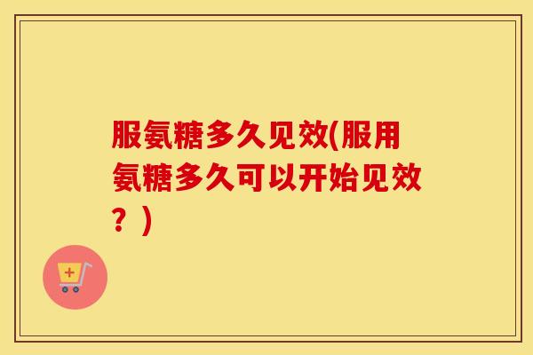 服氨糖多久见效(服用氨糖多久可以开始见效？)