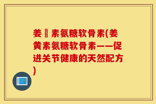 姜黃素氨糖软骨素(姜黄素氨糖软骨素——促进关节健康的天然配方) 姜黃素氨糖软骨素(姜黄素氨糖软骨素——促进关节健康的天然配方)