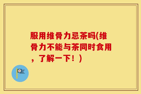 服用维骨力忌茶吗(维骨力不能与茶同时食用,了解一下!) 服用维骨力忌茶吗(维骨力不能与茶同时食用,了解一下!)