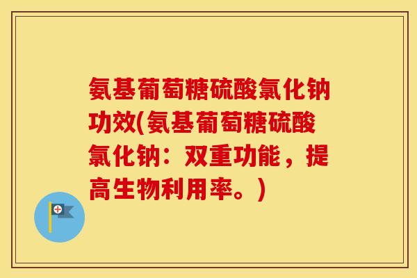 氨基葡萄糖硫酸氯化钠功效(氨基葡萄糖硫酸氯化钠:双重功能,提高生物利用率。) 氨基葡萄糖硫酸氯化钠功效(氨基葡萄糖硫酸氯化钠:双重功能,提高生物利用率。)