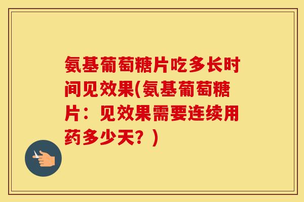 氨基葡萄糖片吃多长时间见效果(氨基葡萄糖片:见效果需要连续用药多少天?) 氨基葡萄糖片吃多长时间见效果(氨基葡萄糖片:见效果需要连续用药多少天?)