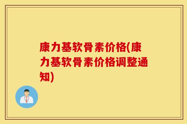康力基软骨素价格(康力基软骨素价格调整通知)