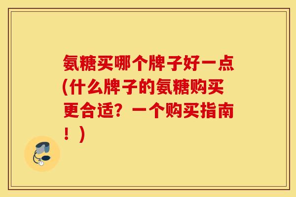 氨糖买哪个牌子好一点(什么牌子的氨糖购买更合适？一个购买指南！)