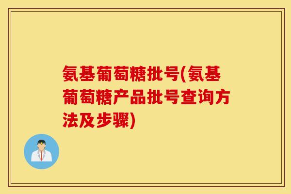 氨基葡萄糖批号(氨基葡萄糖产品批号查询方法及步骤)