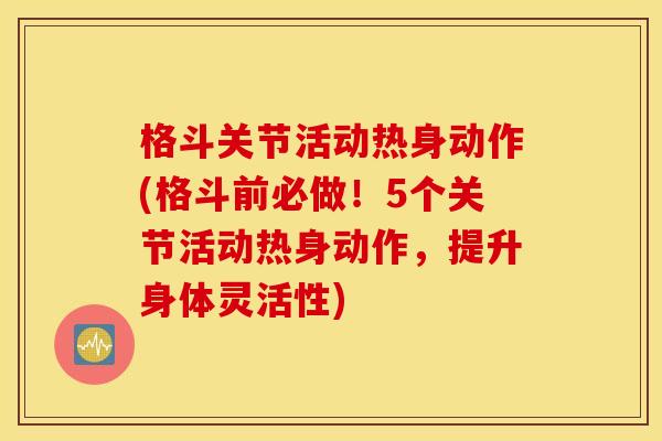 格斗关节活动热身动作(格斗前必做!5个关节活动热身动作,提升身体灵活性) 格斗关节活动热身动作(格斗前必做!5个关节活动热身动作,提升身体灵活性)