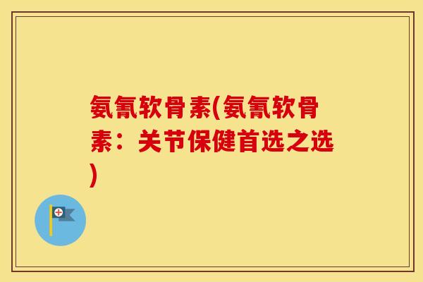 氨氰软骨素(氨氰软骨素:关节保健首选之选) 氨氰软骨素(氨氰软骨素:关节保健首选之选)
