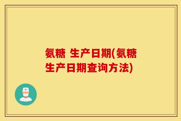 氨糖 生产日期(氨糖生产日期查询方法) 氨糖 生产日期(氨糖生产日期查询方法)