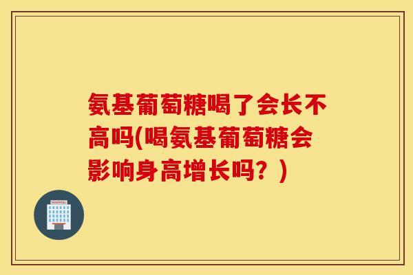 氨基葡萄糖喝了会长不高吗(喝氨基葡萄糖会影响身高增长吗?) 氨基葡萄糖喝了会长不高吗(喝氨基葡萄糖会影响身高增长吗?)