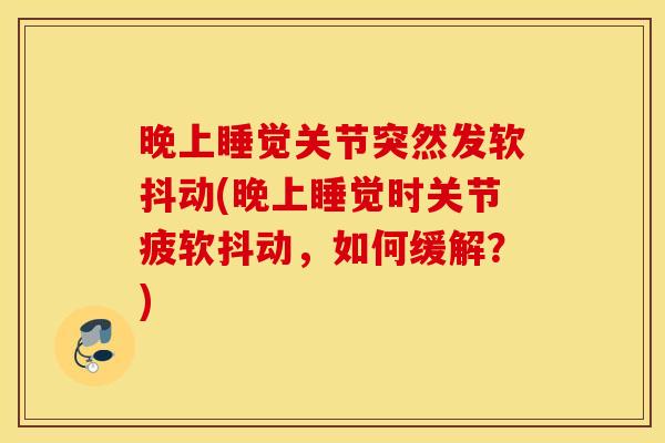 晚上睡觉关节突然发软抖动(晚上睡觉时关节疲软抖动,如何缓解?) 晚上睡觉关节突然发软抖动(晚上睡觉时关节疲软抖动,如何缓解?)