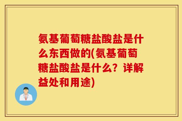 氨基葡萄糖盐酸盐是什么东西做的(氨基葡萄糖盐酸盐是什么?详解益处和用途) 氨基葡萄糖盐酸盐是什么东西做的(氨基葡萄糖盐酸盐是什么?详解益处和用途)