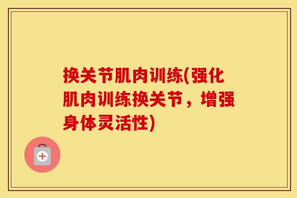 换关节肌肉训练(强化肌肉训练换关节,增强身体灵活性) 换关节肌肉训练(强化肌肉训练换关节,增强身体灵活性)