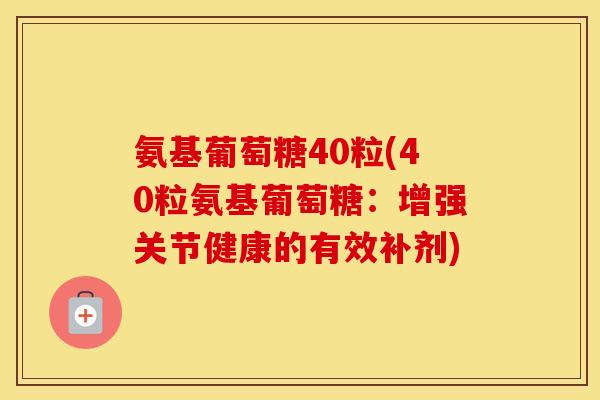 氨基葡萄糖40粒(40粒氨基葡萄糖:增强关节健康的有效补剂) 氨基葡萄糖40粒(40粒氨基葡萄糖:增强关节健康的有效补剂)