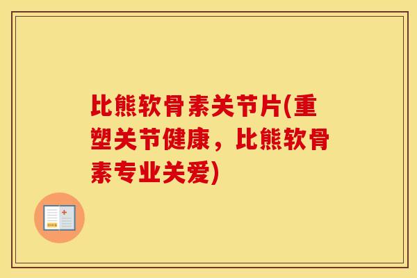 比熊软骨素关节片(重塑关节健康，比熊软骨素专业关爱)