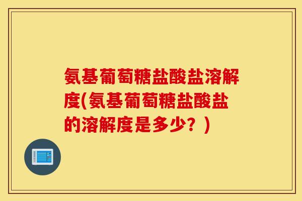 氨基葡萄糖盐酸盐溶解度(氨基葡萄糖盐酸盐的溶解度是多少?) 氨基葡萄糖盐酸盐溶解度(氨基葡萄糖盐酸盐的溶解度是多少?)