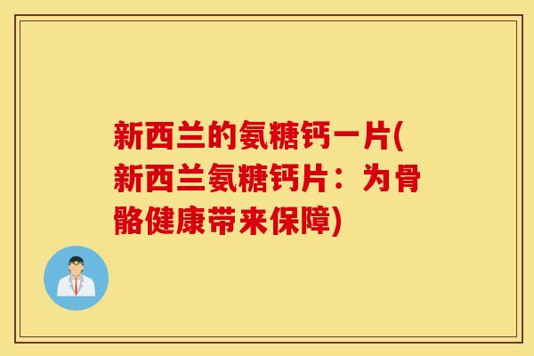 新西兰的氨糖钙一片(新西兰氨糖钙片:为骨骼健康带来保障) 新西兰的氨糖钙一片(新西兰氨糖钙片:为骨骼健康带来保障)