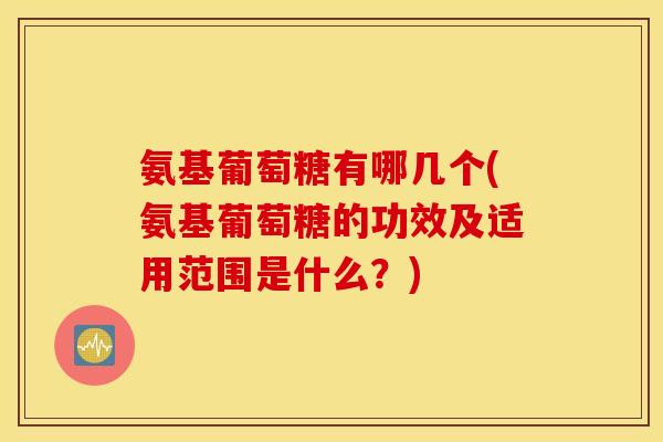氨基葡萄糖有哪几个(氨基葡萄糖的功效及适用范围是什么？)