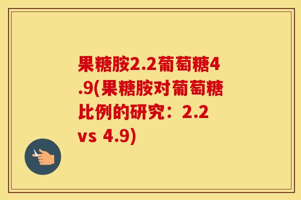 果糖胺2.2葡萄糖4.9(果糖胺对葡萄糖比例的研究:2.2 vs 4.9) 果糖胺2.2葡萄糖4.9(果糖胺对葡萄糖比例的研究:2.2 vs 4.9)
