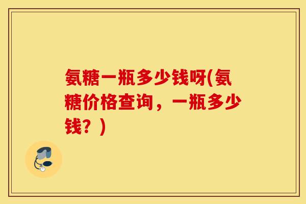 氨糖一瓶多少钱呀(氨糖价格查询,一瓶多少钱?) 氨糖一瓶多少钱呀(氨糖价格查询,一瓶多少钱?)