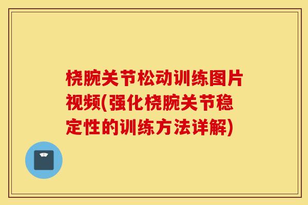 桡腕关节松动训练图片视频(强化桡腕关节稳定性的训练方法详解) 桡腕关节松动训练图片视频(强化桡腕关节稳定性的训练方法详解)
